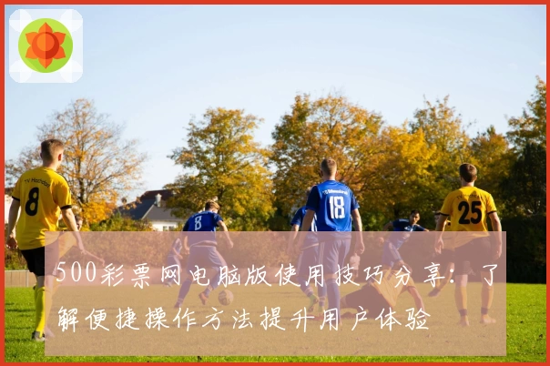 500彩票网电脑版使用技巧分享：了解便捷操作方法提升用户体验