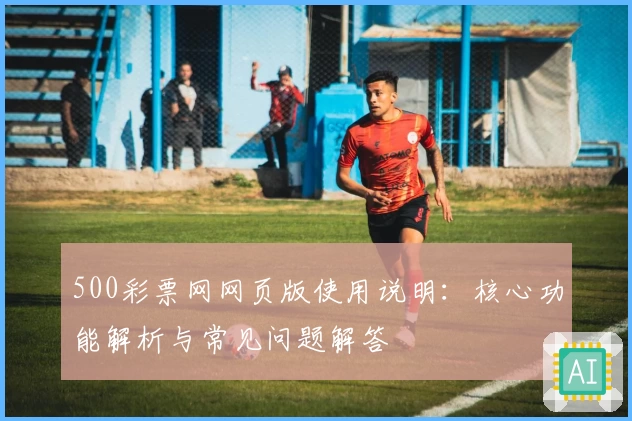 500彩票网网页版使用说明：核心功能解析与常见问题解答