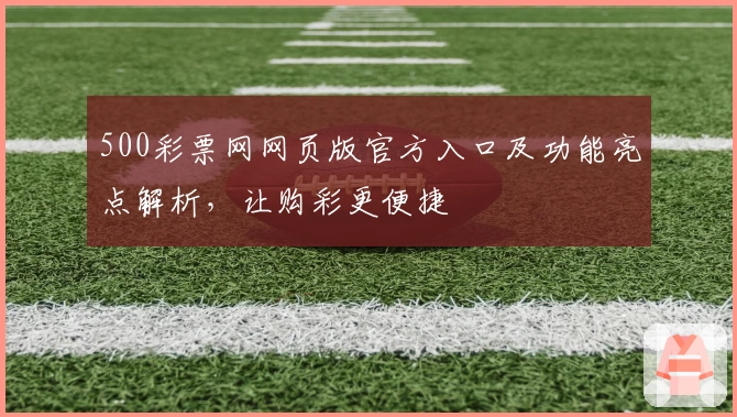 500彩票网网页版官方入口及功能亮点解析，让购彩更便捷