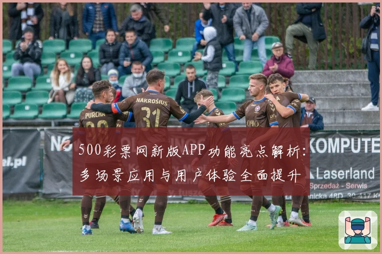 500彩票网新版APP功能亮点解析：多场景应用与用户体验全面提升