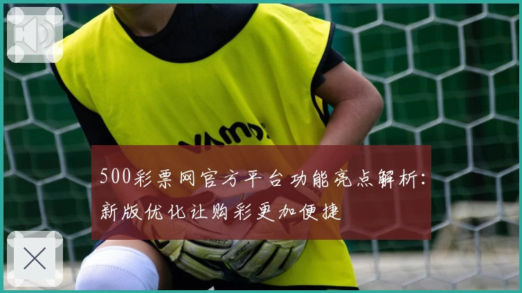 500彩票网官方平台功能亮点解析：新版优化让购彩更加便捷