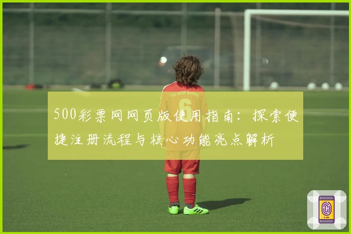 500彩票网网页版使用指南:探索便捷注册流程与核心功能亮点解析