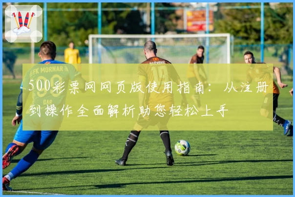 500彩票网网页版使用指南：从注册到操作全面解析助您轻松上手