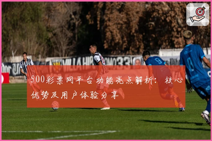 500彩票网平台功能亮点解析：核心优势及用户体验分享