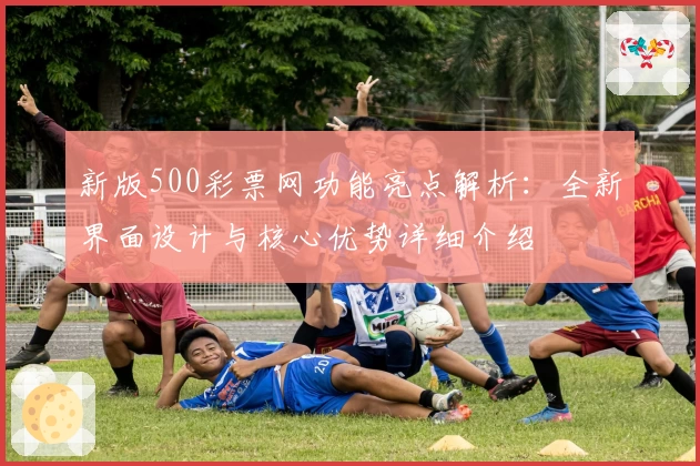 新版500彩票网功能亮点解析：全新界面设计与核心优势详细介绍