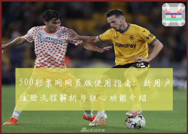 500彩票网网页版使用指南：新用户注册流程解析与核心功能介绍