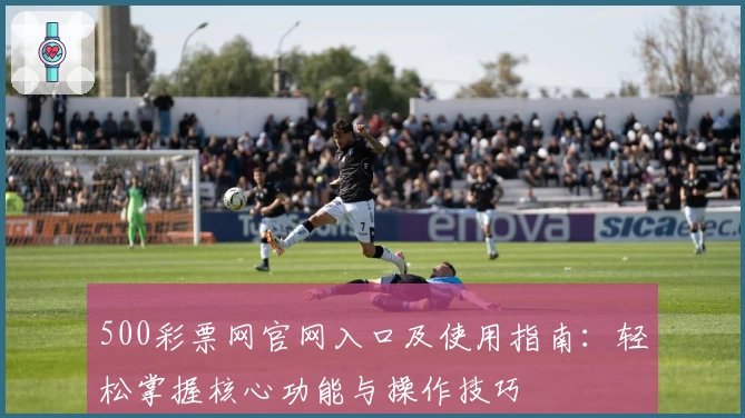 500彩票网官网入口及使用指南：轻松掌握核心功能与操作技巧