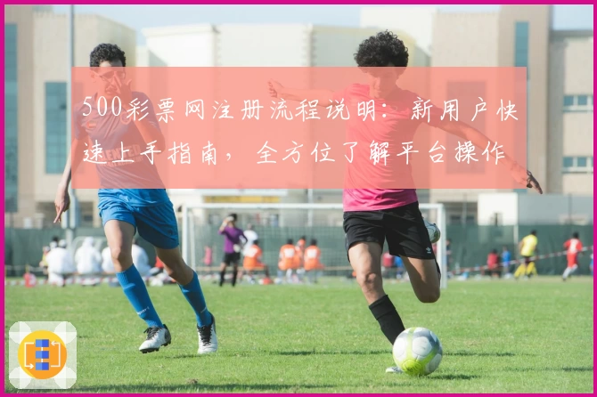 500彩票网注册流程说明：新用户快速上手指南，全方位了解平台操作步骤与实用技巧