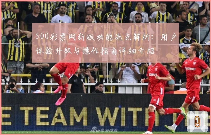 500彩票网新版功能亮点解析：用户体验升级与操作指南详细介绍