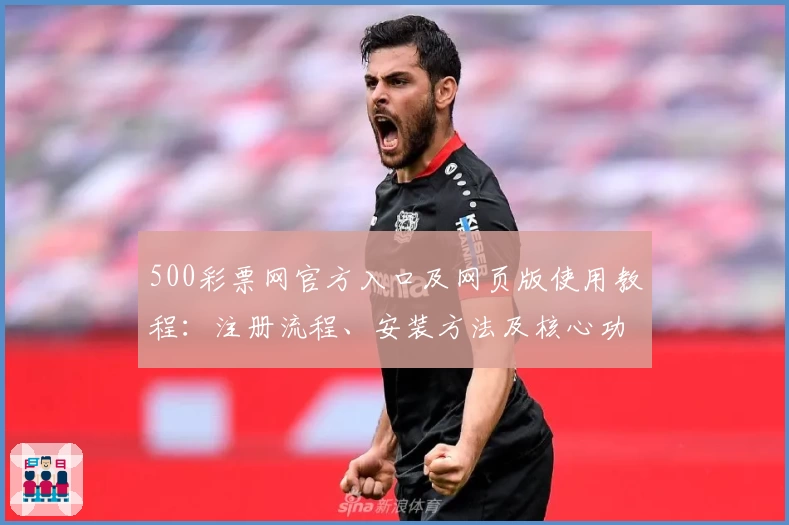 500彩票网官方入口及网页版使用教程：注册流程、安装方法及核心功能详解