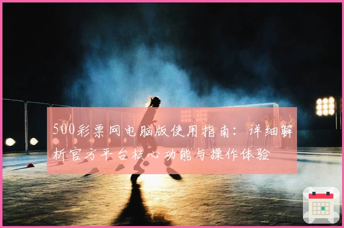 500彩票网电脑版使用指南：详细解析官方平台核心功能与操作体验