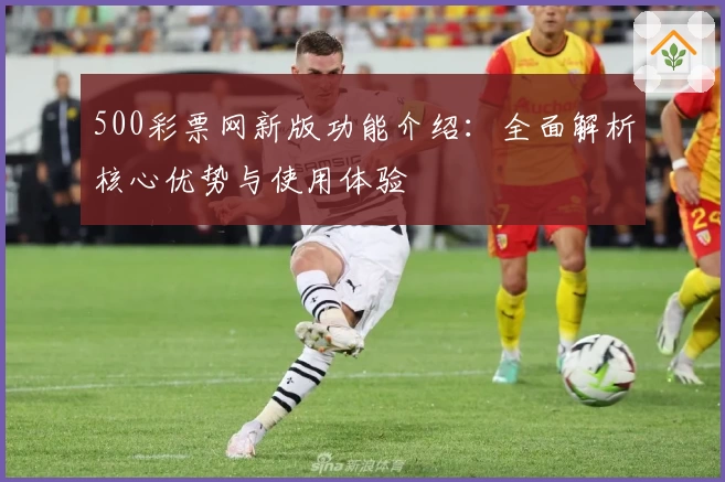 500彩票网新版功能介绍:全面解析核心优势与使用体验