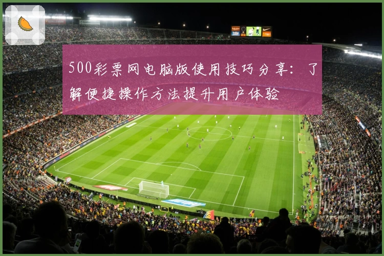 500彩票网电脑版使用技巧分享：了解便捷操作方法提升用户体验