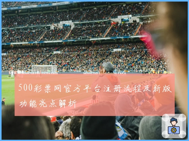 500彩票网官方平台注册流程及新版功能亮点解析