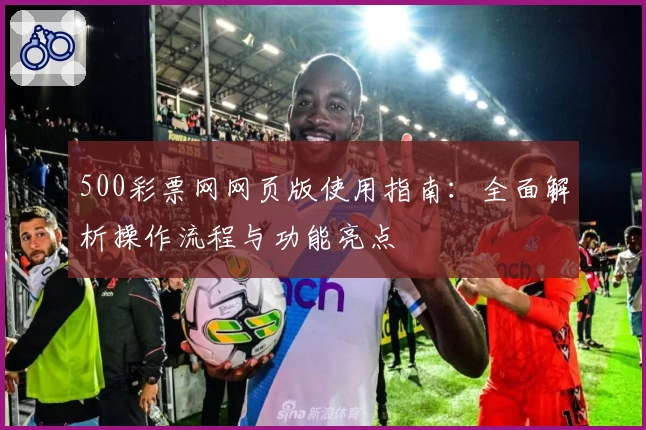 500彩票网网页版使用指南：全面解析操作流程与功能亮点