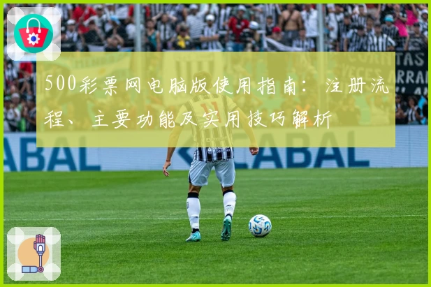 500彩票网电脑版使用指南：注册流程、主要功能及实用技巧解析