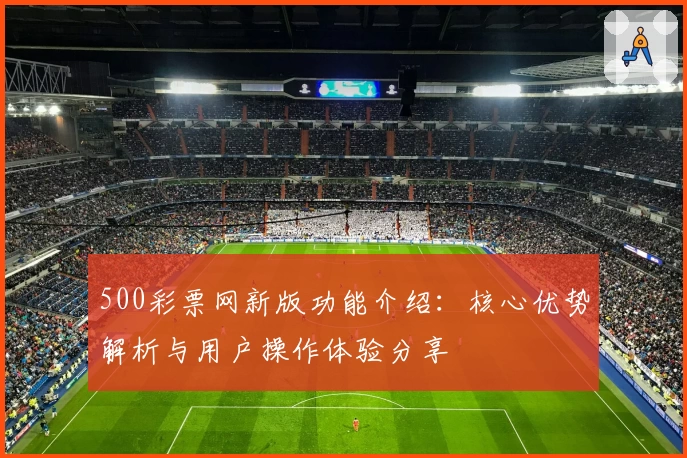500彩票网新版功能介绍：核心优势解析与用户操作体验分享