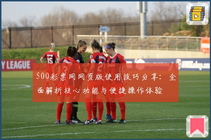 500彩票网网页版使用技巧分享：全面解析核心功能与便捷操作体验