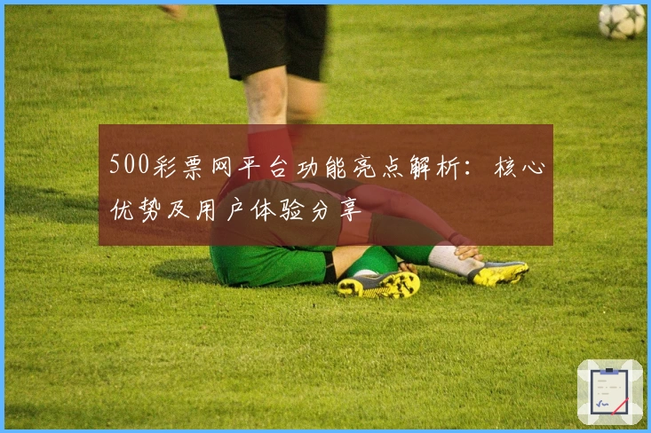 500彩票网平台功能亮点解析：核心优势及用户体验分享