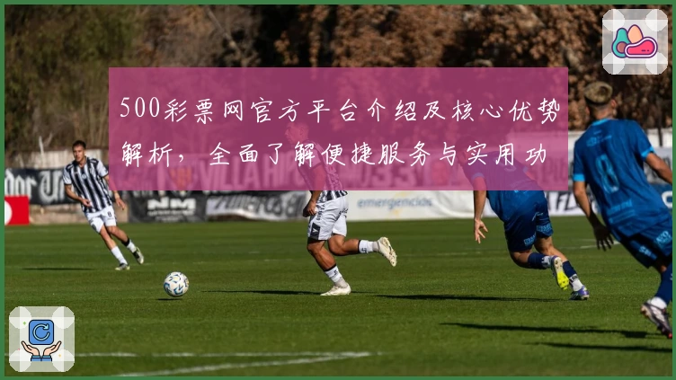 500彩票网官方平台介绍及核心优势解析，全面了解便捷服务与实用功能