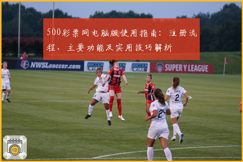 500彩票网电脑版使用指南：注册流程、主要功能及实用技巧解析