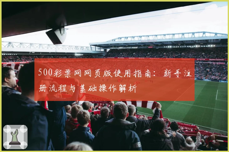 500彩票网网页版使用指南：新手注册流程与基础操作解析