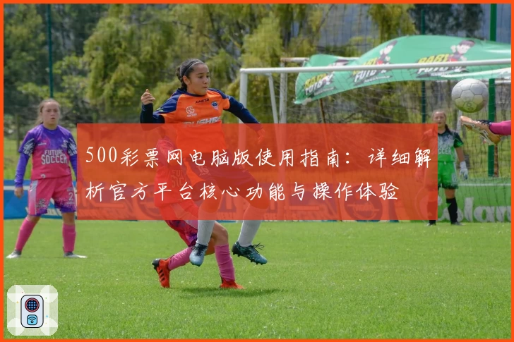 500彩票网电脑版使用指南：详细解析官方平台核心功能与操作体验