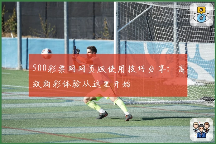 500彩票网网页版使用技巧分享：高效购彩体验从这里开始