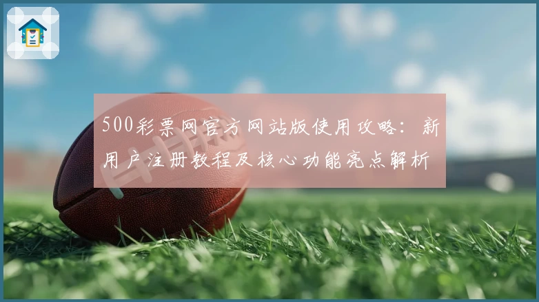 500彩票网官方网站版使用攻略：新用户注册教程及核心功能亮点解析