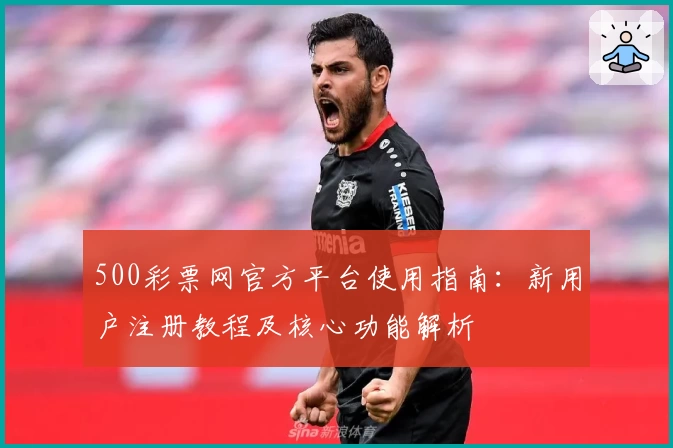 500彩票网官方平台使用指南：新用户注册教程及核心功能解析