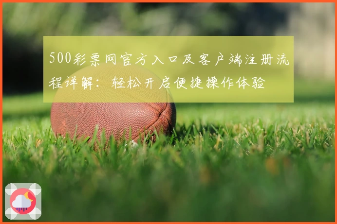 500彩票网官方入口及客户端注册流程详解：轻松开启便捷操作体验