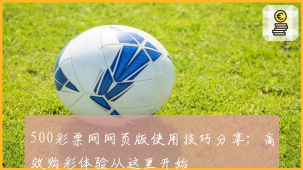 500彩票网网页版使用技巧分享：高效购彩体验从这里开始