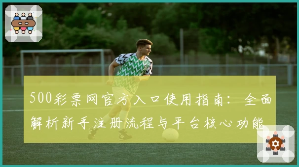 500彩票网官方入口使用指南：全面解析新手注册流程与平台核心功能