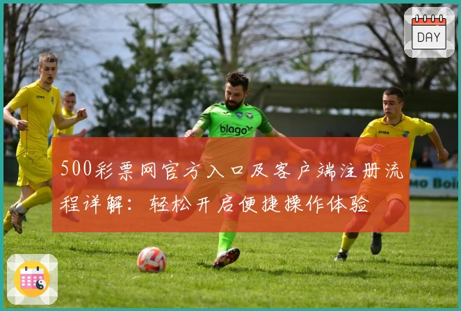 500彩票网官方入口及客户端注册流程详解：轻松开启便捷操作体验