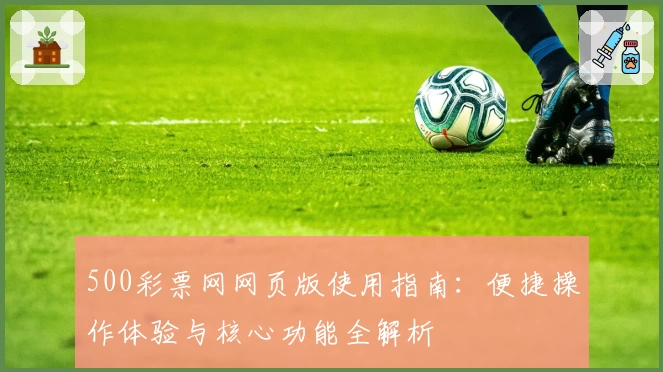 500彩票网网页版使用指南：便捷操作体验与核心功能全解析